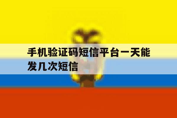 手机验证码短信平台一天能发几次短信 手机验证码短信平台一天能发几次短信