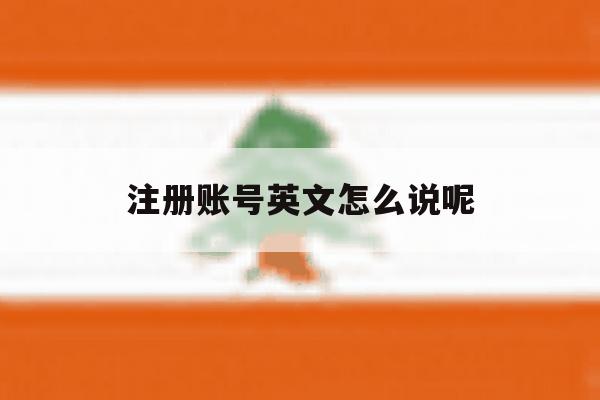 注册账号英文怎么说呢 注册账号英文怎么说呢