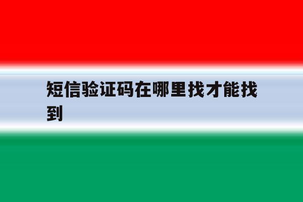 短信验证码在哪里找才能找到 短信验证码在哪里找才能找到