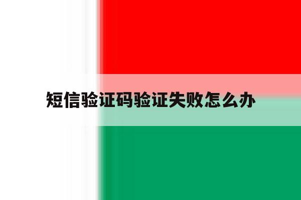 短信验证码验证失败怎么办 短信验证码验证失败怎么办