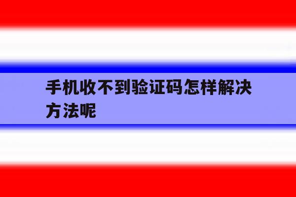 手机收不到验证码怎样解决方法呢 手机收不到验证码怎样解决方法呢