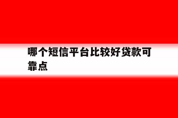 哪个短信平台比较好贷款可靠点 哪个短信平台比较好贷款可靠点