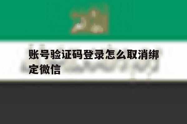 账号验证码登录怎么取消绑定微信的简单介绍