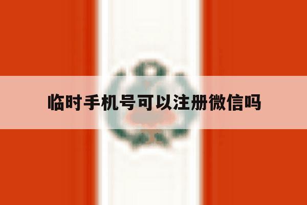 临时手机号可以注册微信吗 临时手机号可以注册微信吗