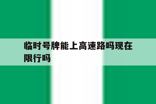临时号牌能上高速路吗现在限行吗 临时号牌能上高速路吗现在限行吗