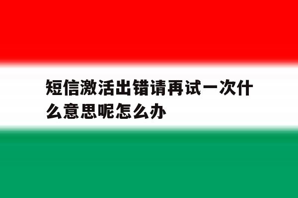 关于短信激活出错请再试一次什么意思呢怎么办的信息 关于短信激活出错请再试一次什么意思呢怎么办的信息