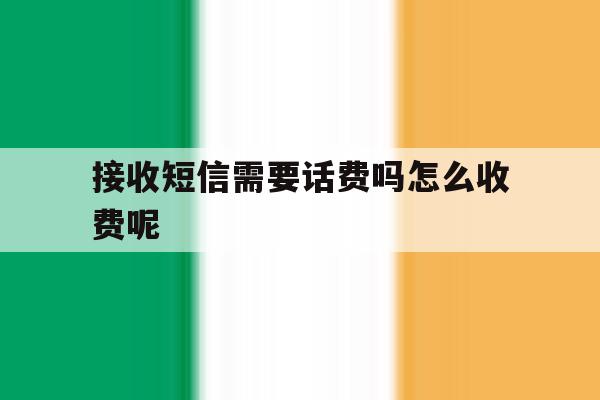 接收短信需要话费吗怎么收费呢 接收短信需要话费吗怎么收费呢
