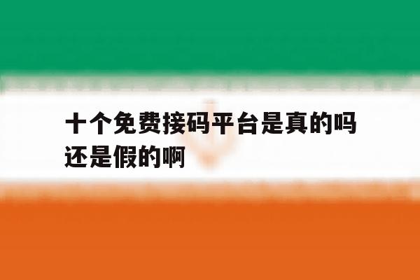 十个免费接码平台是真的吗还是假的啊 十个免费接码平台是真的吗还是假的啊