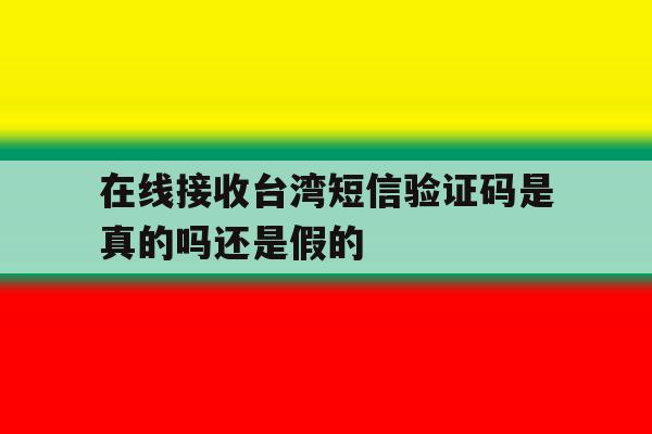 在线接收台湾短信验证码是真的吗还是假的 在线接收台湾短信验证码是真的吗还是假的