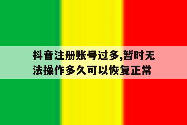 关于抖音注册账号过多,暂时无法操作多久可以恢复正常的信息