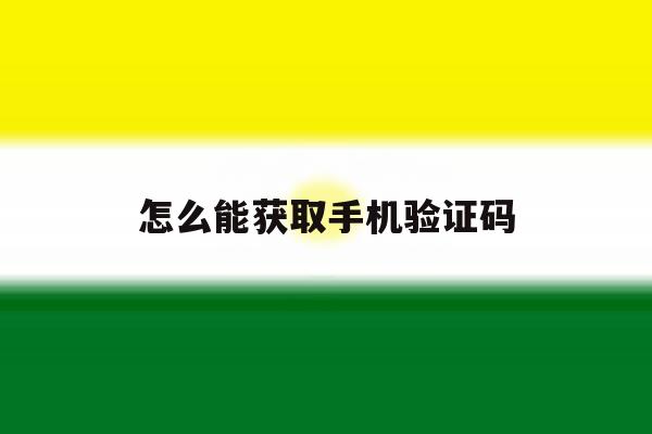 怎么能获取手机验证码 怎么能获取手机验证码