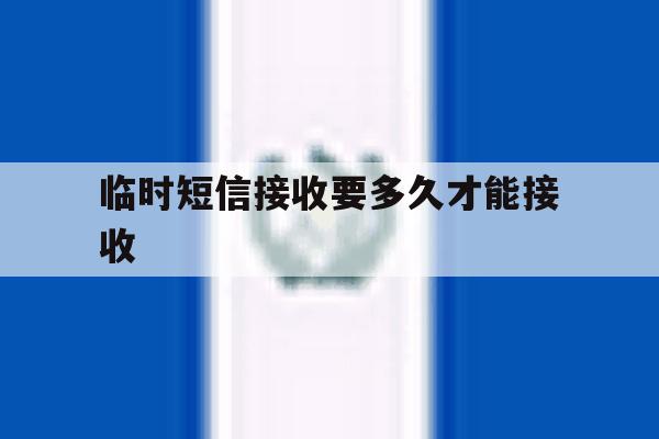 临时短信接收要多久才能接收 临时短信接收要多久才能接收