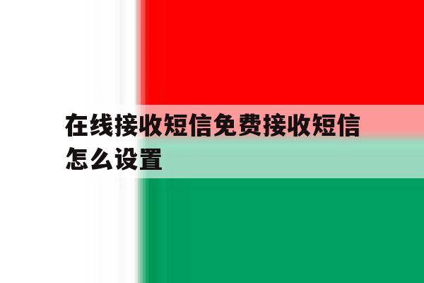 在线接收短信免费接收短信怎么设置 在线接收短信免费接收短信怎么设置