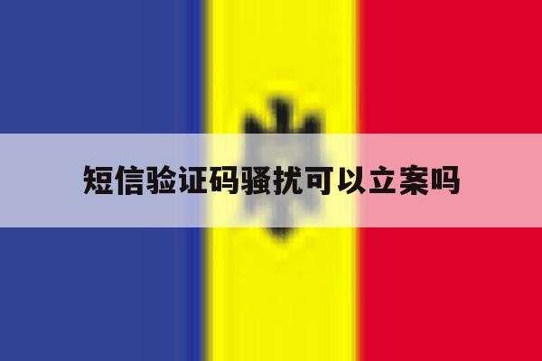 短信验证码骚扰可以立案吗 短信验证码骚扰可以立案吗