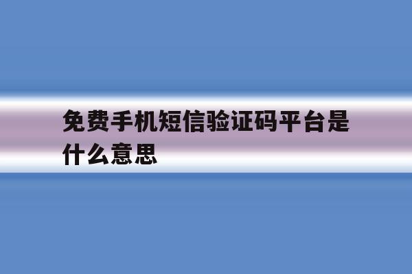 免费手机短信验证码平台是什么意思 免费手机短信验证码平台是什么意思