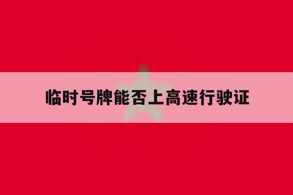 临时号牌能否上高速行驶证 临时号牌能否上高速行驶证