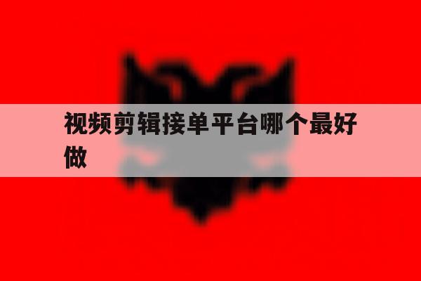 视频剪辑接单平台哪个最好做的简单介绍 视频剪辑接单平台哪个最好做的简单介绍