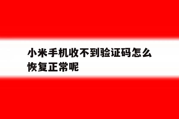 小米手机收不到验证码怎么恢复正常呢 小米手机收不到验证码怎么恢复正常呢