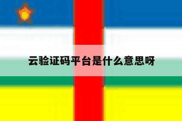 云验证码平台是什么意思呀 云验证码平台是什么意思呀