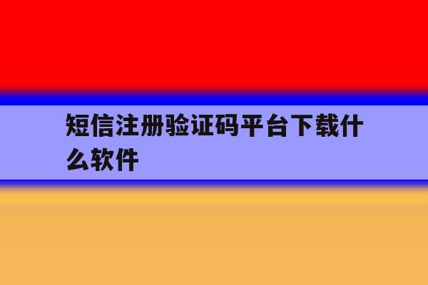 短信注册验证码平台下载什么软件 短信注册验证码平台下载什么软件