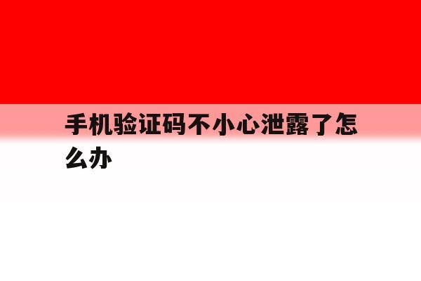 手机验证码不小心泄露了怎么办 手机验证码不小心泄露了怎么办