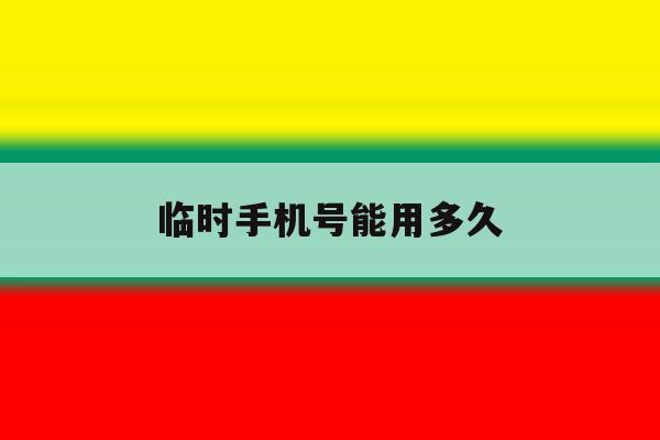 临时手机号能用多久 临时手机号能用多久