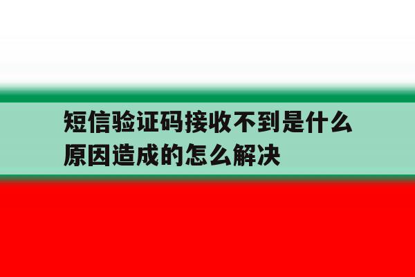 关于短信验证码接收不到是什么原因造成的怎么解决的信息 关于短信验证码接收不到是什么原因造成的怎么解决的信息