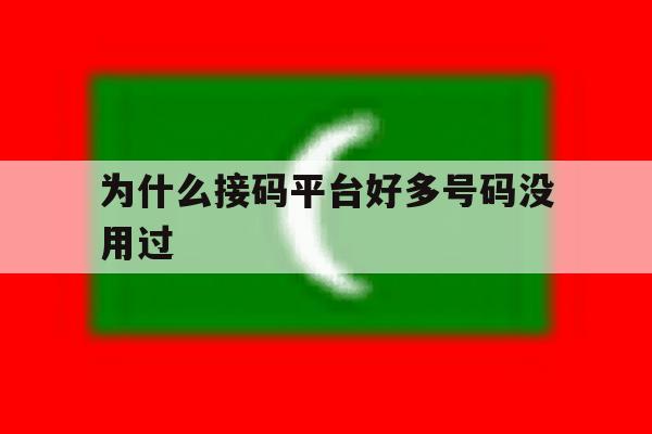 为什么接码平台好多号码没用过 为什么接码平台好多号码没用过