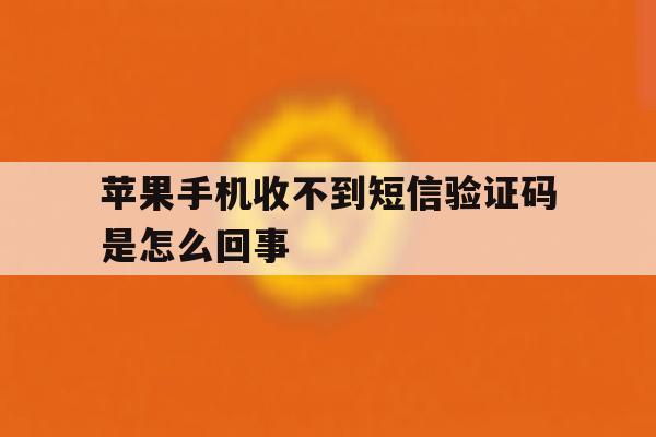 苹果手机收不到短信验证码是怎么回事 苹果手机收不到短信验证码是怎么回事
