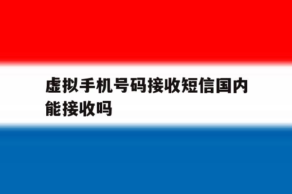 虚拟手机号码接收短信国内能接收吗 虚拟手机号码接收短信国内能接收吗