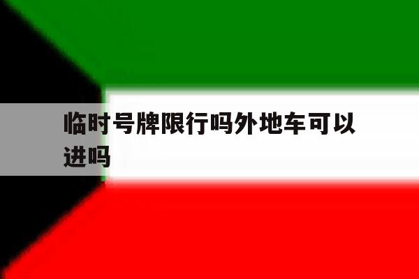临时号牌限行吗外地车可以进吗 临时号牌限行吗外地车可以进吗