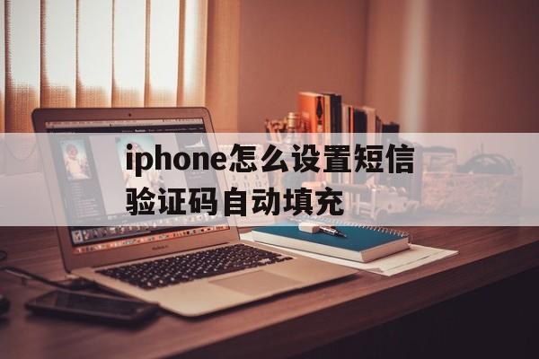 iphone怎么设置短信验证码自动填充 iphone怎么设置短信验证码自动填充