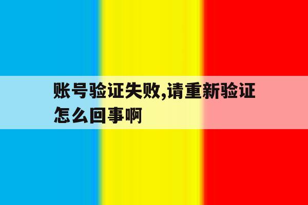 账号验证失败,请重新验证怎么回事啊 账号验证失败,请重新验证怎么回事啊