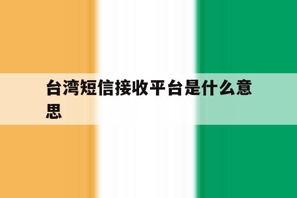 台湾短信接收平台是什么意思 台湾短信接收平台是什么意思