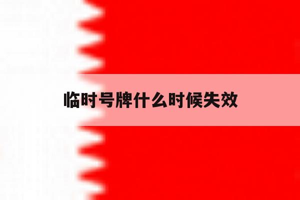 临时号牌什么时候失效 临时号牌什么时候失效