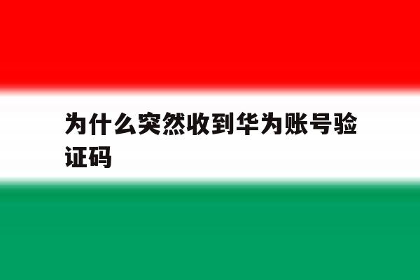 为什么突然收到华为账号验证码 为什么突然收到华为账号验证码