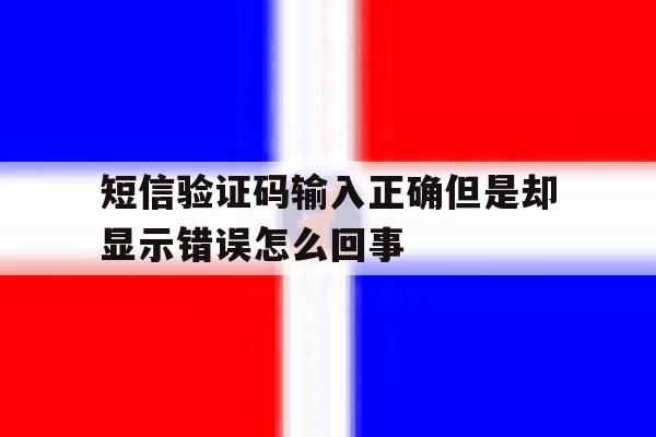 短信验证码输入正确但是却显示错误怎么回事 短信验证码输入正确但是却显示错误怎么回事