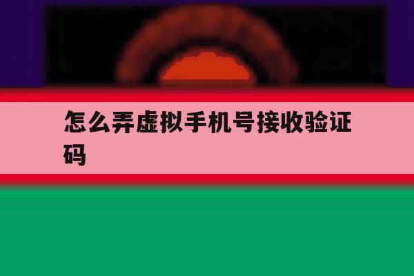 怎么弄虚拟手机号接收验证码 怎么弄虚拟手机号接收验证码