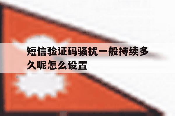 短信验证码骚扰一般持续多久呢怎么设置 短信验证码骚扰一般持续多久呢怎么设置