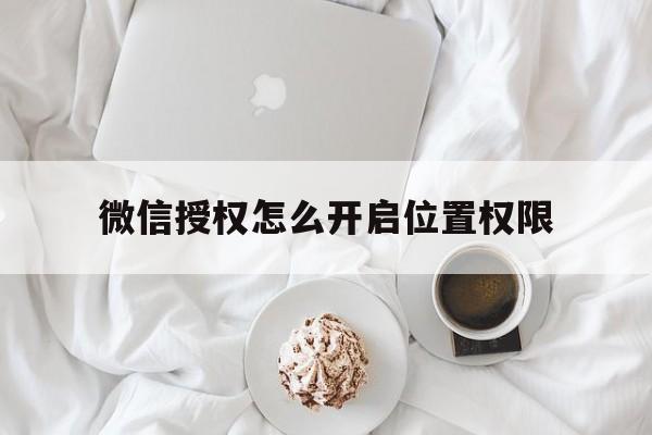 微信授权怎么开启位置权限 微信授权怎么开启位置权限