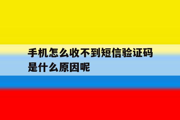 关于手机怎么收不到短信验证码是什么原因呢的信息 关于手机怎么收不到短信验证码是什么原因呢的信息