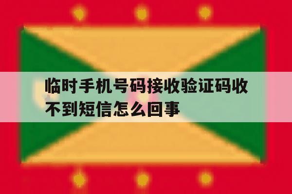 临时手机号码接收验证码收不到短信怎么回事 临时手机号码接收验证码收不到短信怎么回事