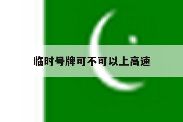 临时号牌可不可以上高速 临时号牌可不可以上高速
