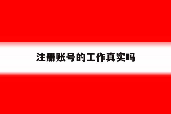 注册账号的工作真实吗 注册账号的工作真实吗