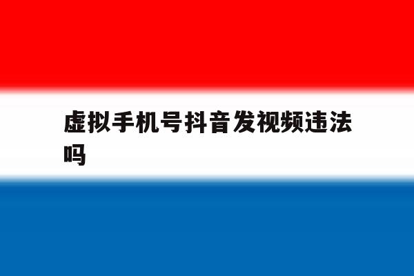 虚拟手机号抖音发视频违法吗 虚拟手机号抖音发视频违法吗