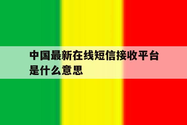 中国最新在线短信接收平台是什么意思 中国最新在线短信接收平台是什么意思