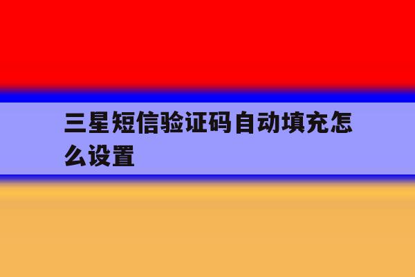三星短信验证码自动填充怎么设置 三星短信验证码自动填充怎么设置