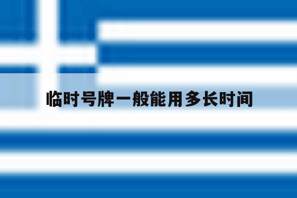 临时号牌一般能用多长时间 临时号牌一般能用多长时间
