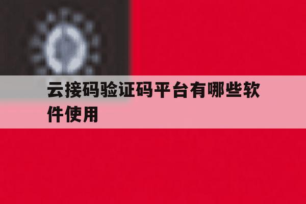 云接码验证码平台有哪些软件使用 云接码验证码平台有哪些软件使用