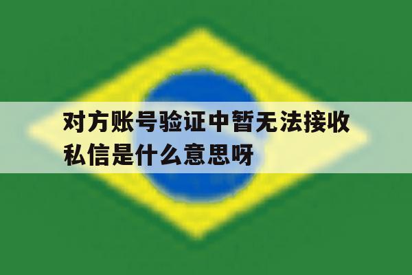 对方账号验证中暂无法接收私信是什么意思呀的简单介绍 对方账号验证中暂无法接收私信是什么意思呀的简单介绍